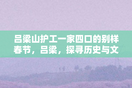 吕梁山护工一家四口的别样春节，吕梁，探寻历史与文化的交汇点