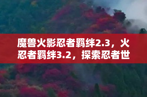 魔兽火影忍者羁绊2.3，火忍者羁绊3.2，探索忍者世界的无限可能