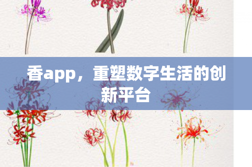 香app，重塑数字生活的创新平台