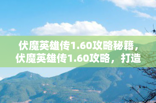 伏魔英雄传1.60攻略秘籍，伏魔英雄传1.60攻略，打造最强英雄之旅