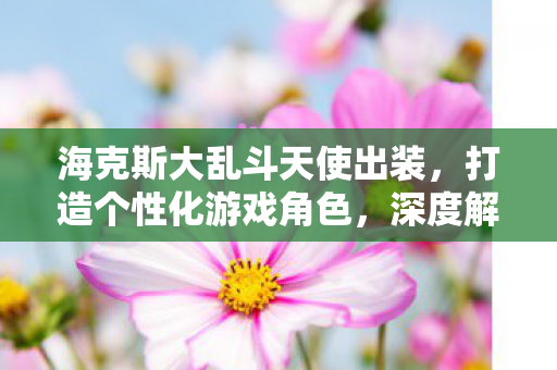 海克斯大乱斗天使出装，打造个性化游戏角色，深度解析王者荣耀出装策略