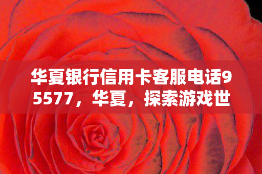 华夏银行信用卡客服电话95577，华夏，探索游戏世界的无限可能