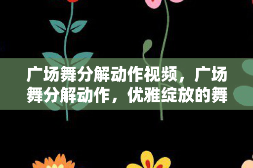 广场舞分解动作视频，广场舞分解动作，优雅绽放的舞步
