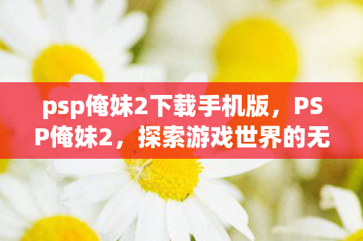 psp俺妹2下载手机版，PSP俺妹2，探索游戏世界的无限可能