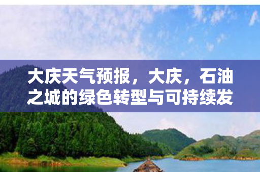 大庆天气预报，大庆，石油之城的绿色转型与可持续发展
