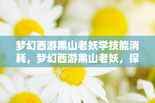 梦幻西游黑山老妖学技能消耗，梦幻西游黑山老妖，探寻经典背后的传奇故事