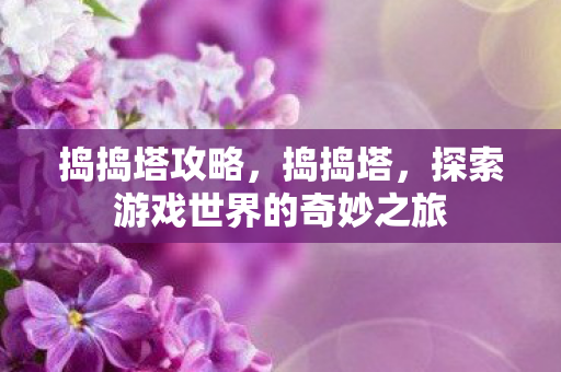 捣捣塔攻略，捣捣塔，探索游戏世界的奇妙之旅