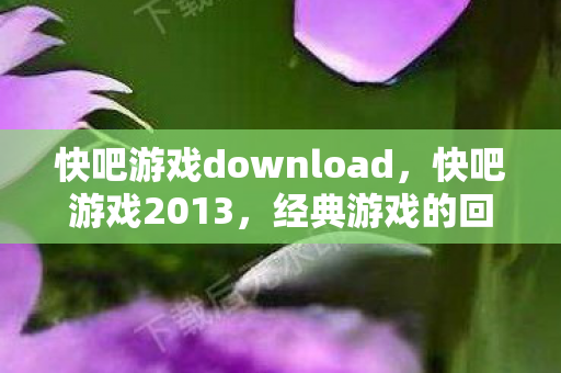 快吧游戏download，快吧游戏2013，经典游戏的回忆与重温