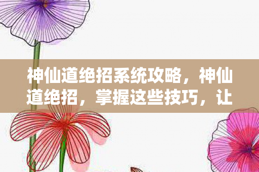 神仙道绝招系统攻略，神仙道绝招，掌握这些技巧，让你在游戏中独步天下