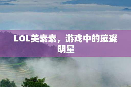 LOL美素素，游戏中的璀璨明星