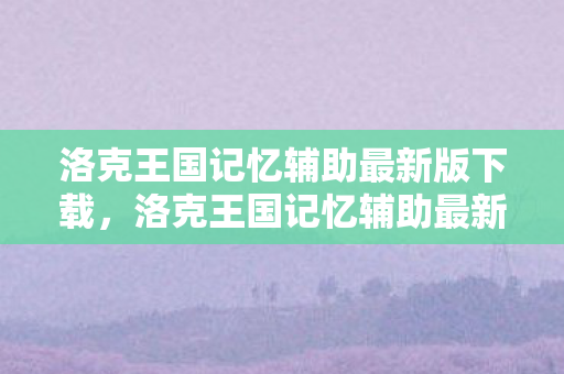 洛克王国记忆辅助最新版下载，洛克王国记忆辅助最新版，提升游戏体验的得力助手