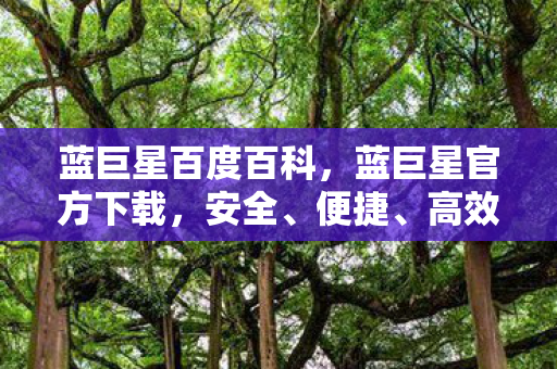 蓝巨星百度百科，蓝巨星官方下载，安全、便捷、高效的娱乐新选择