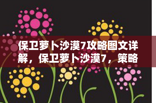 保卫萝卜沙漠7攻略图文详解，保卫萝卜沙漠7，策略塔防新挑战