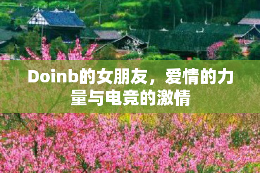 Doinb的女朋友，爱情的力量与电竞的激情