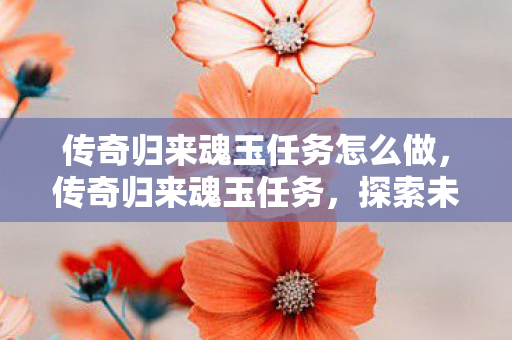 传奇归来魂玉任务怎么做，传奇归来魂玉任务，探索未知世界的神秘之旅
