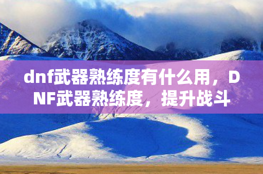 dnf武器熟练度有什么用,DNF武器熟练度,提升战斗力的关键 dnf武器熟练度有什么用,DNF武器熟练度,提升战斗力的关键