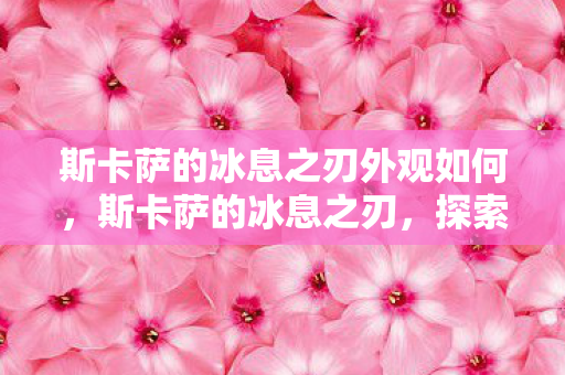 斯卡萨的冰息之刃外观如何，斯卡萨的冰息之刃，探索DNF经典武器的传奇故事