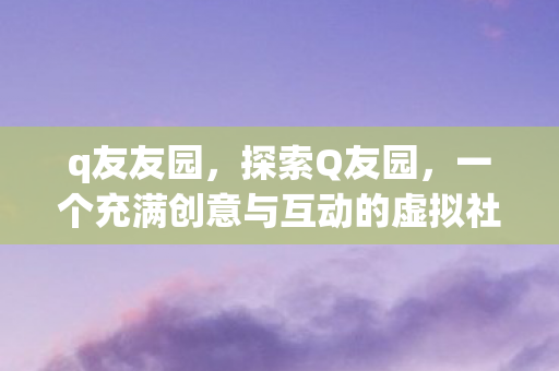 q友友园，探索Q友园，一个充满创意与互动的虚拟社区