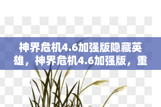 神界危机4.6加强版隐藏英雄，神界危机4.6加强版，重塑经典，挑战再升级