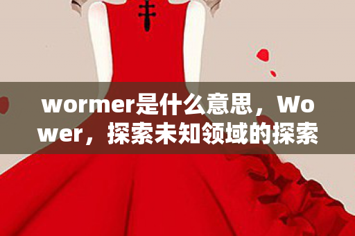 wormer是什么意思，Wower，探索未知领域的探索者