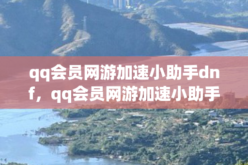qq会员网游加速小助手dnf，qq会员网游加速小助手，提升游戏体验的利器