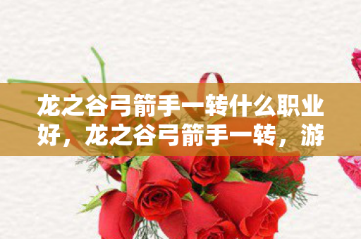 龙之谷弓箭手一转什么职业好，龙之谷弓箭手一转，游侠的崛起与战斗艺术