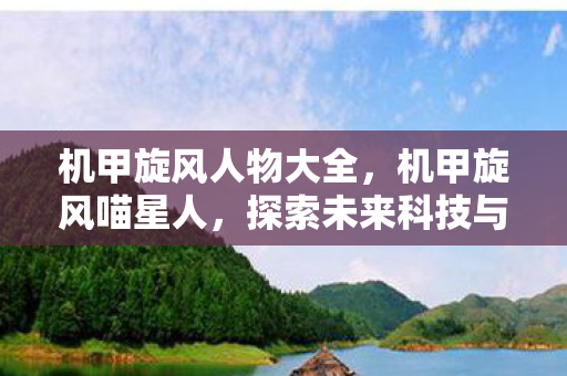 机甲旋风人物大全，机甲旋风喵星人，探索未来科技与人类文明的融合