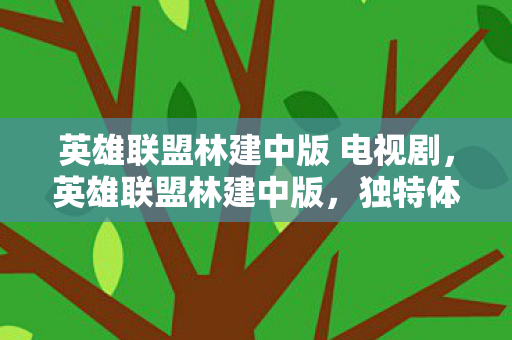 英雄联盟林建中版 电视剧，英雄联盟林建中版，独特体验与社区文化的深度解析