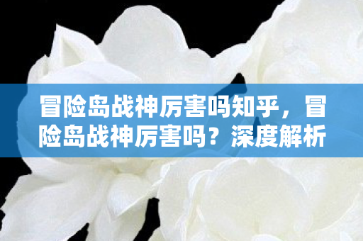 冒险岛战神厉害吗知乎，冒险岛战神厉害吗？深度解析其战斗实力与角色魅力
