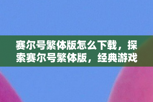 赛尔号繁体版怎么下载，探索赛尔号繁体版，经典游戏的传承与魅力