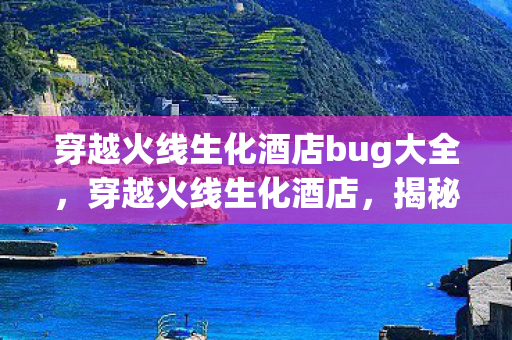 穿越火线生化酒店bug大全，穿越火线生化酒店，揭秘那些令人头疼的BUG