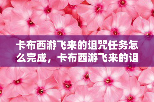 卡布西游飞来的诅咒任务怎么完成，卡布西游飞来的诅咒