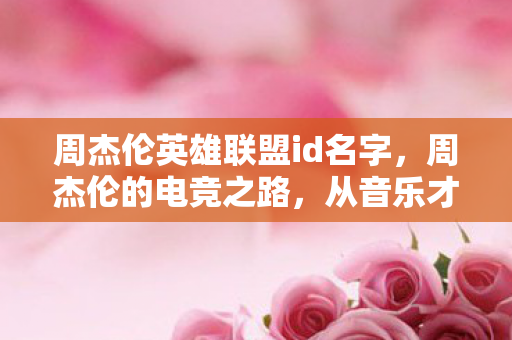 周杰伦英雄联盟id名字，周杰伦的电竞之路，从音乐才子到英雄联盟的顶尖玩家