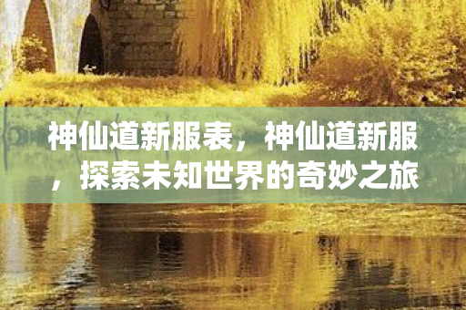 神仙道新服表，神仙道新服，探索未知世界的奇妙之旅