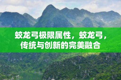 蛟龙弓极限属性，蛟龙弓，传统与创新的完美融合