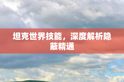 坦克世界技能，深度解析隐蔽精通