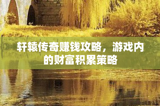 轩辕传奇赚钱攻略，游戏内的财富积累策略
