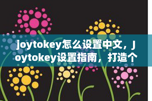 joytokey怎么设置中文，Joytokey设置指南，打造个性化游戏操作体验
