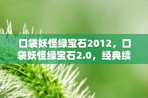 口袋妖怪绿宝石2012，口袋妖怪绿宝石2.0，经典续作的魅力与探索之旅