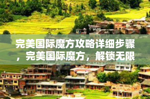 完美国际魔方攻略详细步骤，完美国际魔方，解锁无限可能的智力挑战