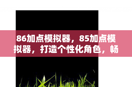 86加点模拟器，85加点模拟器，打造个性化角色，畅享游戏乐趣