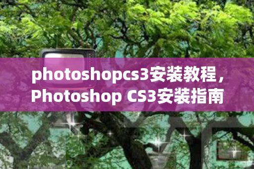 photoshopcs3安装教程，Photoshop CS3安装指南，轻松上手，尽享创意之旅