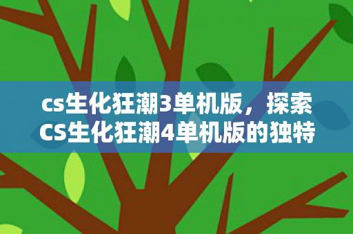 cs生化狂潮3单机版，探索CS生化狂潮4单机版的独特魅力