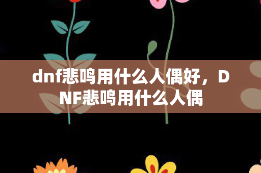 dnf悲鸣用什么人偶好，DNF悲鸣用什么人偶