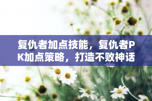 复仇者加点技能，复仇者PK加点策略，打造不败神话