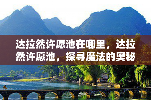 达拉然许愿池在哪里，达拉然许愿池，探寻魔法的奥秘与奇迹