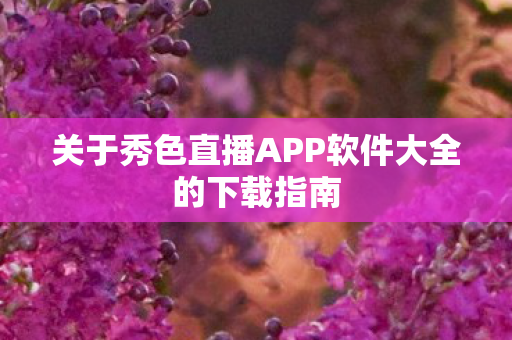关于秀色直播APP软件大全的下载指南
