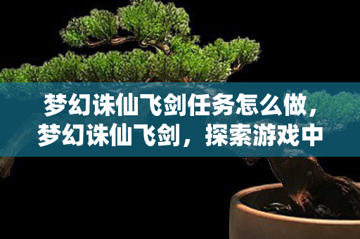 梦幻诛仙飞剑任务怎么做，梦幻诛仙飞剑，探索游戏中的速度与激情