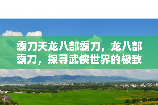 霸刀天龙八部霸刀，龙八部霸刀，探寻武侠世界的极致刀法