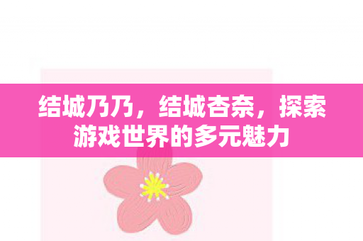 结城乃乃，结城杏奈，探索游戏世界的多元魅力